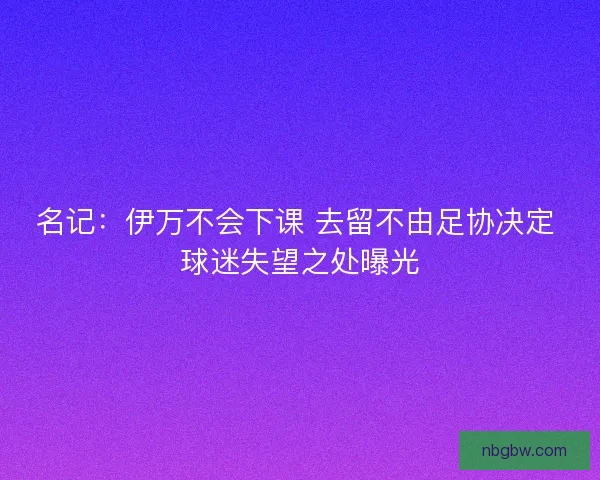 名记：伊万不会下课 去留不由足协决定 球迷失望之处曝光