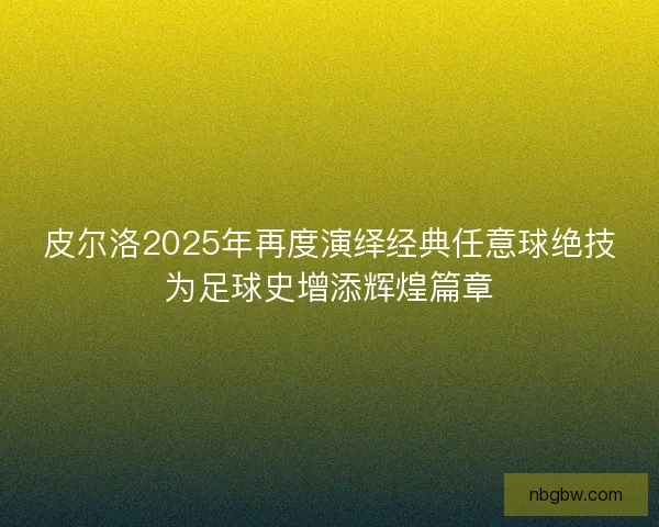 皮尔洛2025年再度演绎经典任意球绝技为足球史增添辉煌篇章