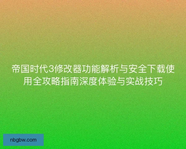 帝国时代3修改器功能解析与安全下载使用全攻略指南深度体验与实战技巧 帝国时代3修改器功能解析与安全下载使用全攻略指南深度体验与实战技巧