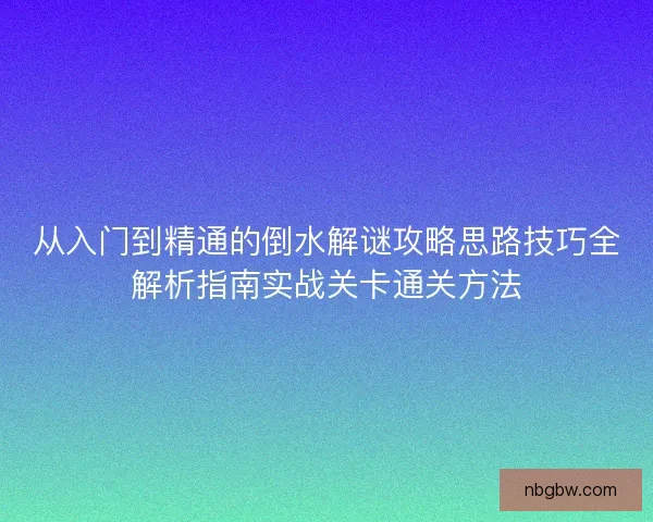 从入门到精通的倒水解谜攻略思路技巧全解析指南实战关卡通关方法 从入门到精通的倒水解谜攻略思路技巧全解析指南实战关卡通关方法