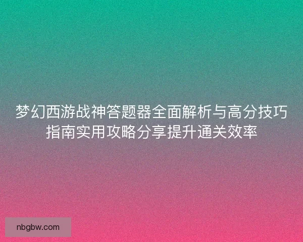 梦幻西游战神答题器全面解析与高分技巧指南实用攻略分享提升通关效率