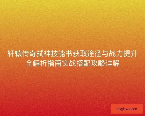 轩辕传奇弑神技能书获取途径与战力提升全解析指南实战搭配攻略详解