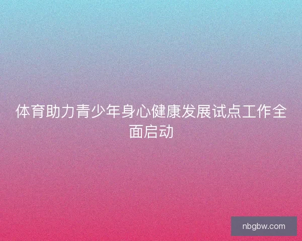 体育助力青少年身心健康发展试点工作全面启动