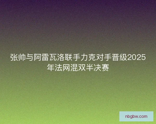 张帅与阿雷瓦洛联手力克对手晋级2025年法网混双半决赛