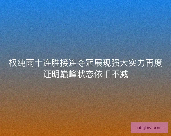 权纯雨十连胜接连夺冠展现强大实力再度证明巅峰状态依旧不减