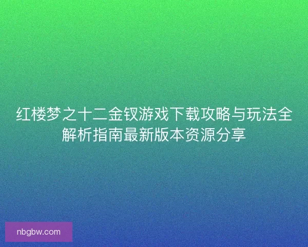 红楼梦之十二金钗游戏下载攻略与玩法全解析指南最新版本资源分享