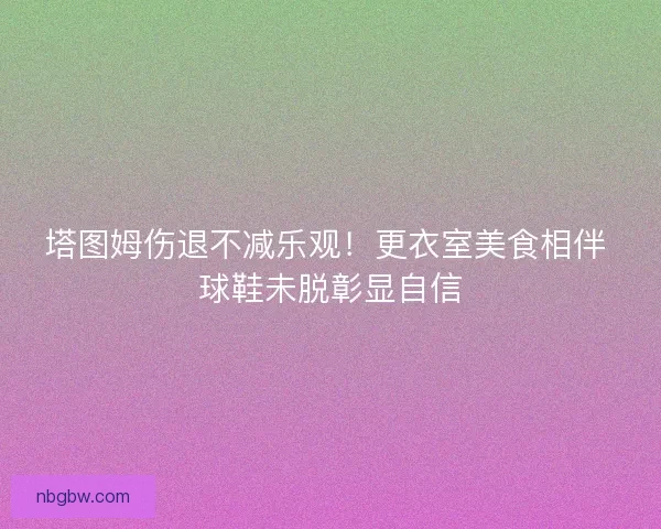 塔图姆伤退不减乐观！更衣室美食相伴 球鞋未脱彰显自信
