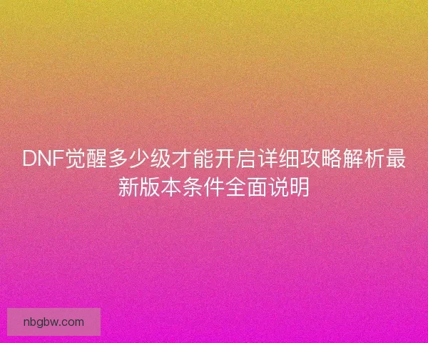 DNF觉醒多少级才能开启详细攻略解析最新版本条件全面说明 DNF觉醒多少级才能开启详细攻略解析最新版本条件全面说明