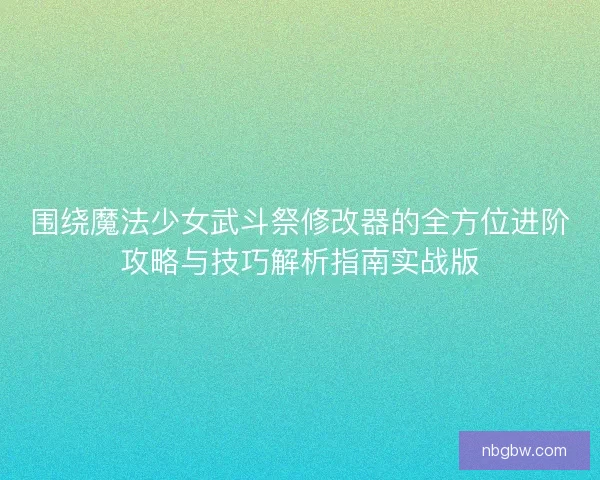 围绕魔法少女武斗祭修改器的全方位进阶攻略与技巧解析指南实战版