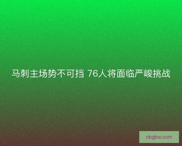 马刺主场势不可挡 76人将面临严峻挑战 马刺主场势不可挡 76人将面临严峻挑战