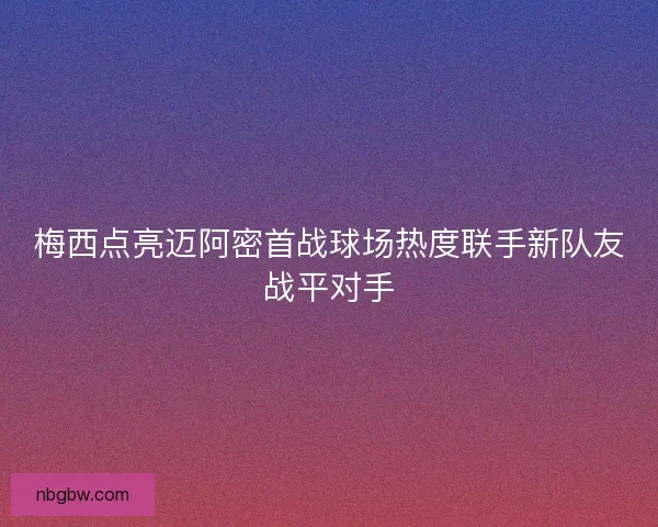 梅西点亮迈阿密首战球场热度联手新队友战平对手