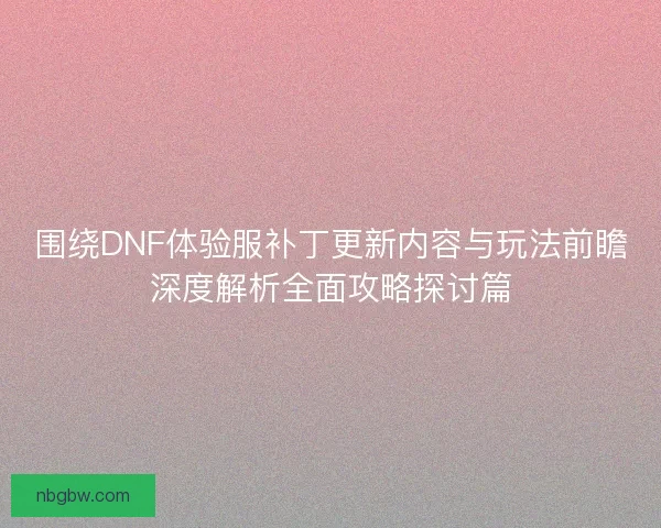 围绕DNF体验服补丁更新内容与玩法前瞻深度解析全面攻略探讨篇 围绕DNF体验服补丁更新内容与玩法前瞻深度解析全面攻略探讨篇