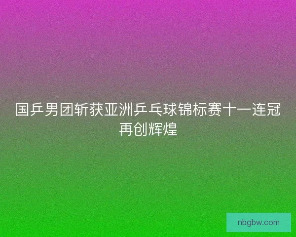 国乒男团斩获亚洲乒乓球锦标赛十一连冠再创辉煌