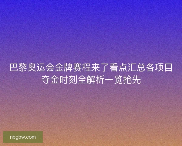巴黎奥运会金牌赛程来了看点汇总各项目夺金时刻全解析一览抢先