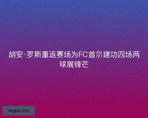 胡安·罗斯重返赛场为FC首尔建功四场两球展锋芒
