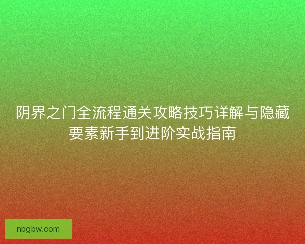 阴界之门全流程通关攻略技巧详解与隐藏要素新手到进阶实战指南