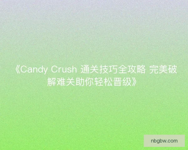 《Candy Crush 通关技巧全攻略 完美破解难关助你轻松晋级》
