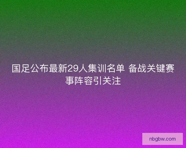 国足公布最新29人集训名单 备战关键赛事阵容引关注