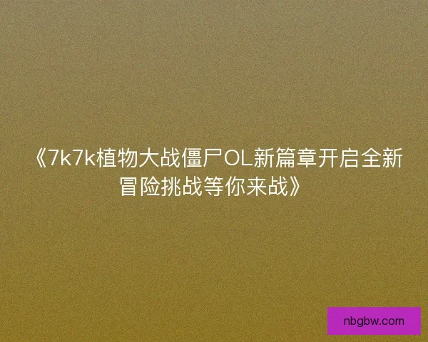 《7k7k植物大战僵尸OL新篇章开启全新冒险挑战等你来战》