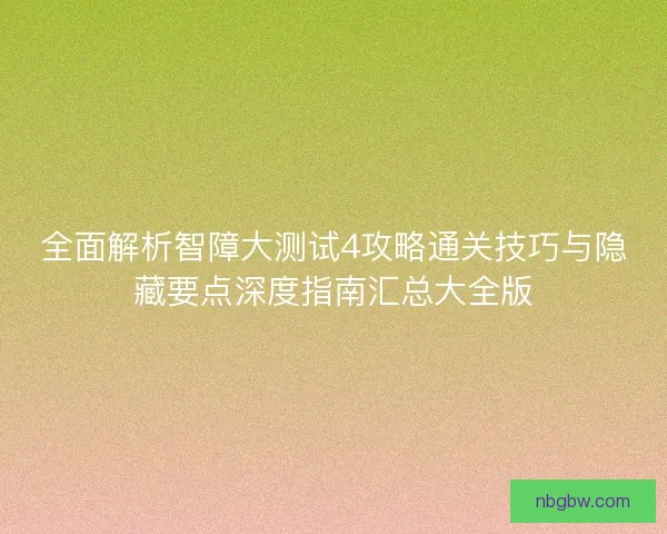 全面解析智障大测试4攻略通关技巧与隐藏要点深度指南汇总大全版