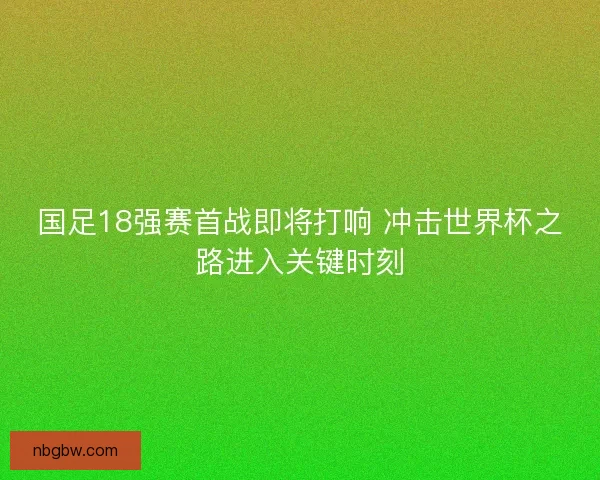 国足18强赛首战即将打响 冲击世界杯之路进入关键时刻