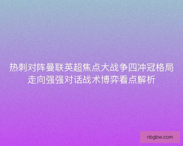 热刺对阵曼联英超焦点大战争四冲冠格局走向强强对话战术博弈看点解析