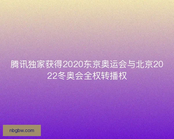 腾讯独家获得2020东京奥运会与北京2022冬奥会全权转播权