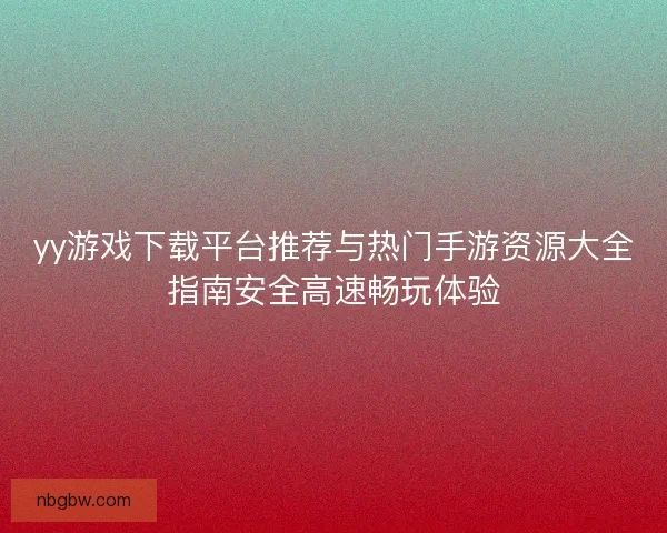yy游戏下载平台推荐与热门手游资源大全指南安全高速畅玩体验