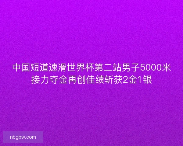 中国短道速滑世界杯第二站男子5000米接力夺金再创佳绩斩获2金1银